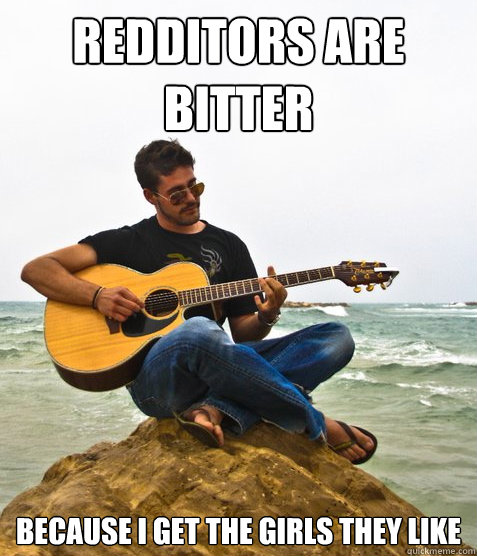 Redditors are bitter Because I get the girls they like  Douchebag Guitarist