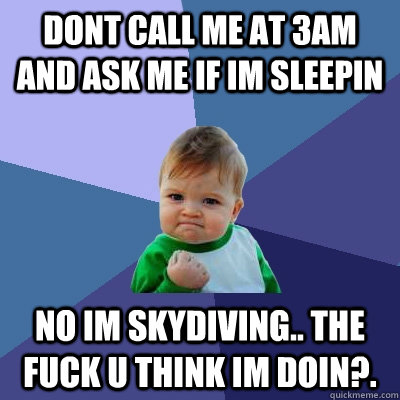 Dont call me at 3am and ask me if im sleepin No im skydiving.. the fuck u think im doin?. - Dont call me at 3am and ask me if im sleepin No im skydiving.. the fuck u think im doin?.  Success Kid