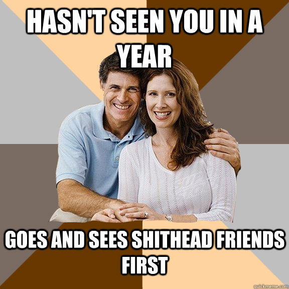 Hasn't seen you in a year goes and sees shithead friends first   Scumbag Parents