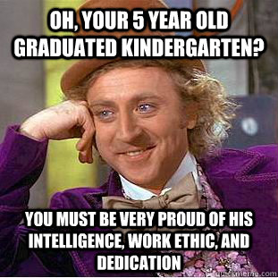 Oh, your 5 year old graduated kindergarten? You must be very proud of his intelligence, work ethic, and dedication  Condescending Wonka