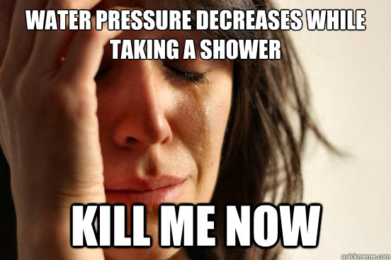 Water pressure decreases while taking a shower kill me now - Water pressure decreases while taking a shower kill me now  First World Problems