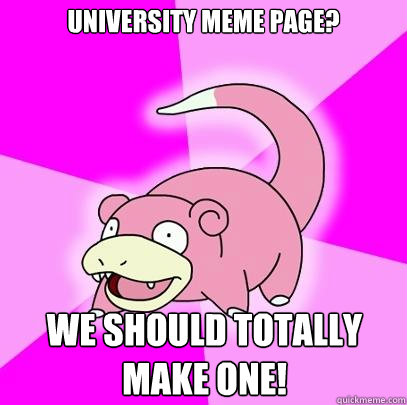 University Meme page? We should totally make one!  Slowpoke