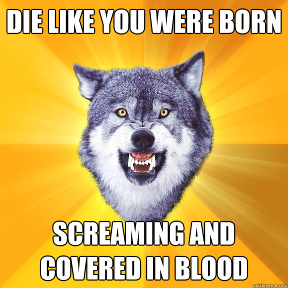 die like you were born screaming and covered in blood  Courage Wolf