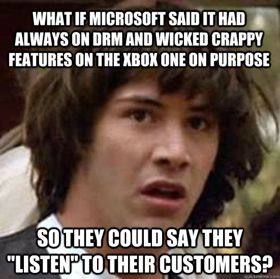 What if microsoft said it had always on DRM and wicked crappy features on the xbox one on purpose so they could say they 