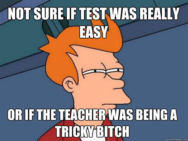 Not sure if test was really easy Or if the teacher was being a tricky bitch - Not sure if test was really easy Or if the teacher was being a tricky bitch  Futurama Fry