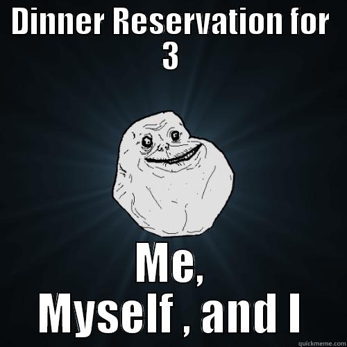 DINNER RESERVATION FOR 3 ME, MYSELF , AND I Forever Alone