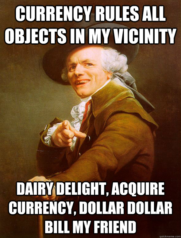 Currency Rules all objects in my vicinity Dairy delight, acquire currency, dollar dollar bill my friend  Joseph Ducreux