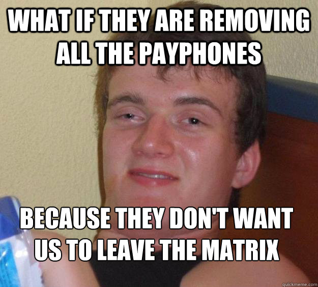 what if they are removing all the payphones  because they don't want us to leave the matrix 
 - what if they are removing all the payphones  because they don't want us to leave the matrix 
  10 Guy