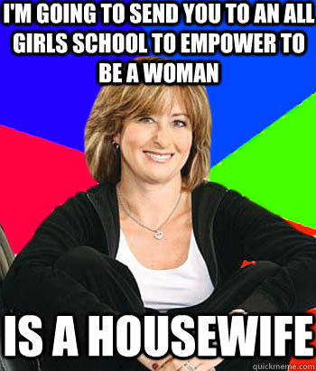 I'm going to send you to an all girls school to empower to be a woman  is a housewife   Sheltering Suburban Mom