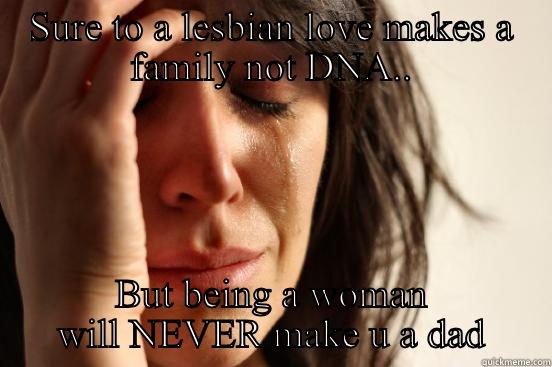 SURE TO A LESBIAN LOVE MAKES A FAMILY NOT DNA.. BUT BEING A WOMAN WILL NEVER MAKE U A DAD First World Problems