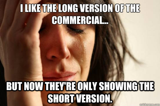 I like the long version of the commercial... But now they're only showing the short version.  First World Problems