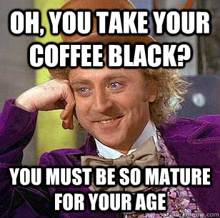 Oh, You Take Your Coffee Black? You must be so mature for your age  Condescending Wonka