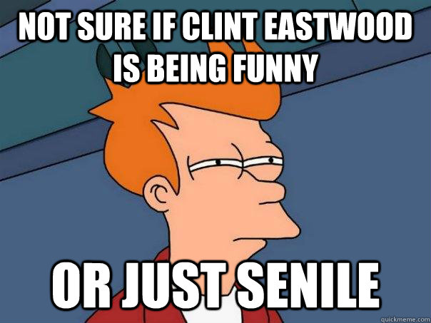 not sure if Clint Eastwood is being funny or just Senile - not sure if Clint Eastwood is being funny or just Senile  Futurama Fry