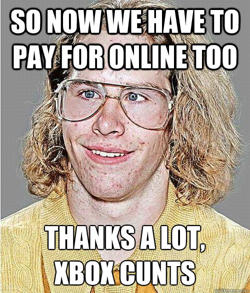 So now we have to pay for online too Thanks a lot, 
Xbox cunts - So now we have to pay for online too Thanks a lot, 
Xbox cunts  NeoGAF Asshole