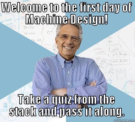 WELCOME TO THE FIRST DAY OF MACHINE DESIGN! TAKE A QUIZ FROM THE STACK AND PASS IT ALONG. Engineering Professor