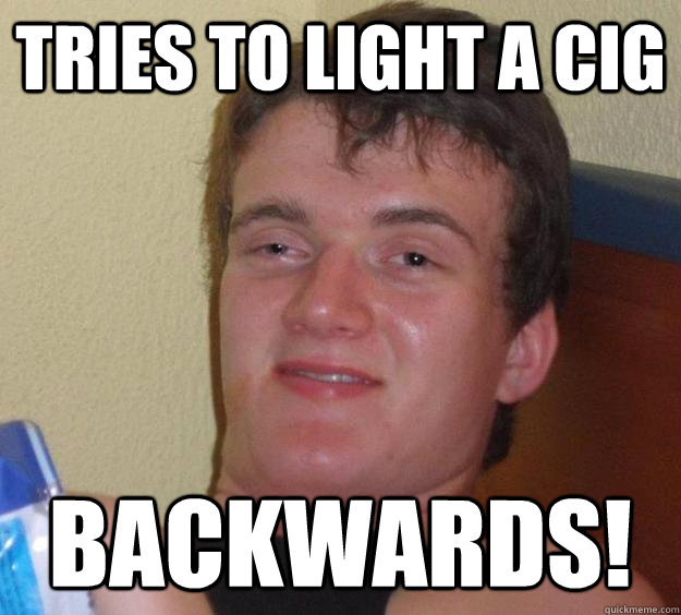 Tries to light a cig backwards!  10 Guy