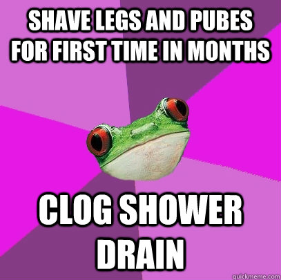 Shave legs and pubes for first time in months Clog shower drain  Foul Bachelorette Frog