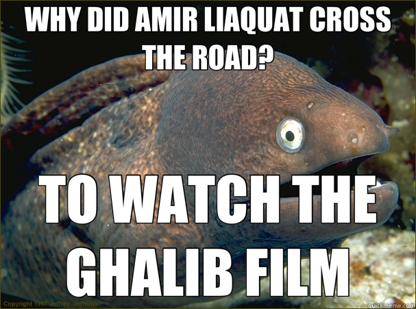 WHY DID AMIR LIAQUAT CROSS THE ROAD? TO WATCH THE GHALIB FILM  Bad Joke Eel