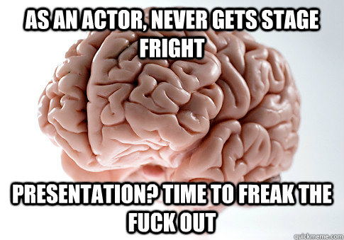 As an actor, never gets stage fright presentation? time to freak the fuck out - As an actor, never gets stage fright presentation? time to freak the fuck out  Scumbag Brain