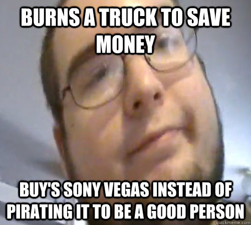 Burns a truck to save money buy's sony vegas instead of pirating it to be a good person  Wings of Redemption