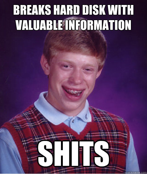 Breaks hard disk with valuable information SHITS  Bad Luck Brian