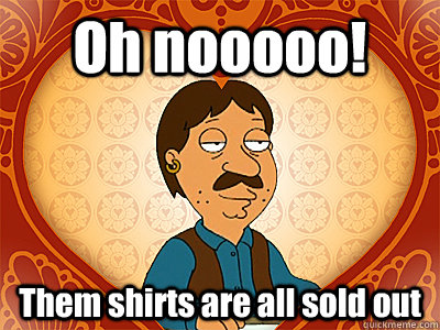 Oh nooooo! Them shirts are all sold out  Family Guy bruce