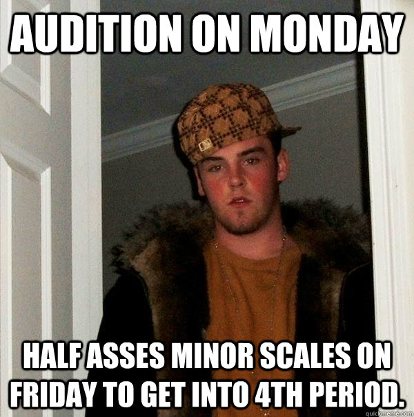 Audition on Monday Half asses minor scales on Friday to get into 4th Period. - Audition on Monday Half asses minor scales on Friday to get into 4th Period.  Scumbag Steve