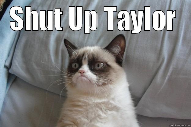 SHUT UP TAYLOR  Grumpy Cat