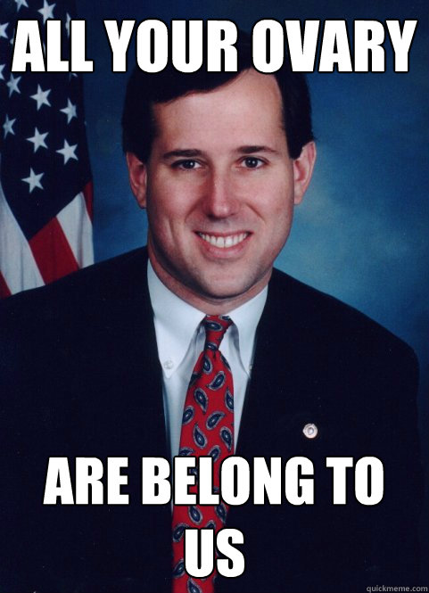 All your ovary are belong to us - All your ovary are belong to us  Scumbag Santorum