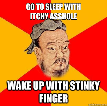 go to sleep with
itchy asshole wake up with stinky finger  Confucius says