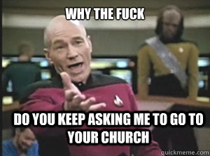 why the fuck do you keep asking me to go to your church  Annoyed Picard