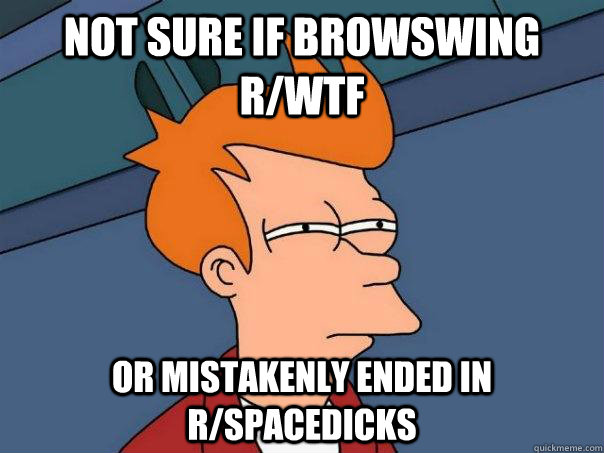 Not sure if browswing r/WTF Or mistakenly ended in r/spacedicks   Futurama Fry