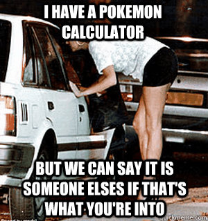 I have a pokemon calculator But we can say it is someone elses if that's what you're into  Karma Whore