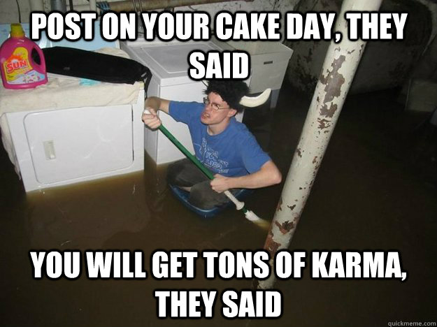 Post on your cake day, they said you will get tons of karma, they said  Do the laundry they said