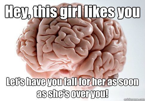 Hey, this girl likes you Let's have you fall for her as soon as she's over you! - Hey, this girl likes you Let's have you fall for her as soon as she's over you!  Scumbag Brain