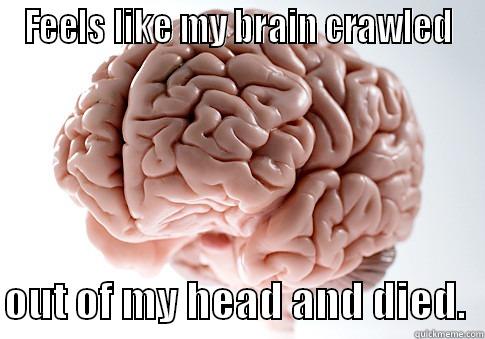 mah braiiinnnnn - FEELS LIKE MY BRAIN CRAWLED  OUT OF MY HEAD AND DIED.  Scumbag Brain