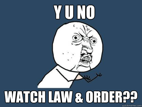 Y U NO Watch law & Order??  Y U No