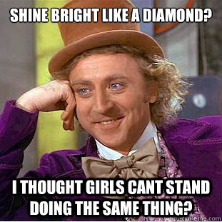 Shine bright like a diamond?

 I thought girls cant stand doing the same thing?  Condescending Wonka