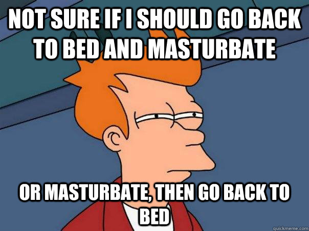 Not sure if I should go back to bed and masturbate Or masturbate, then go back to bed - Not sure if I should go back to bed and masturbate Or masturbate, then go back to bed  Futurama Fry