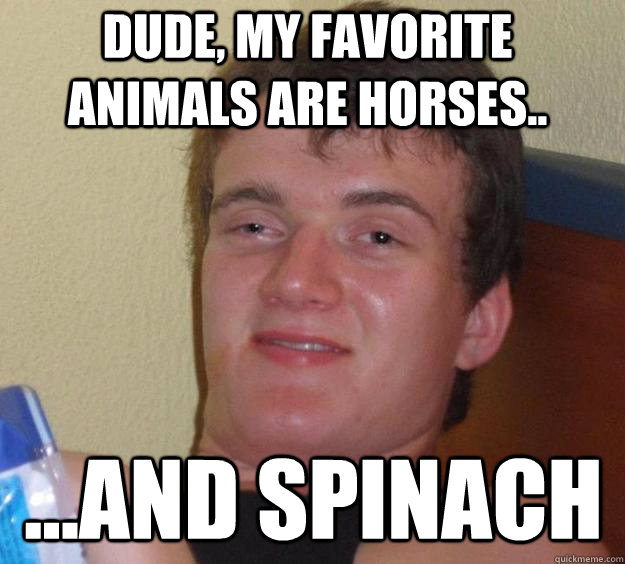 Dude, my favorite animals are horses.. ...and spinach  10 Guy