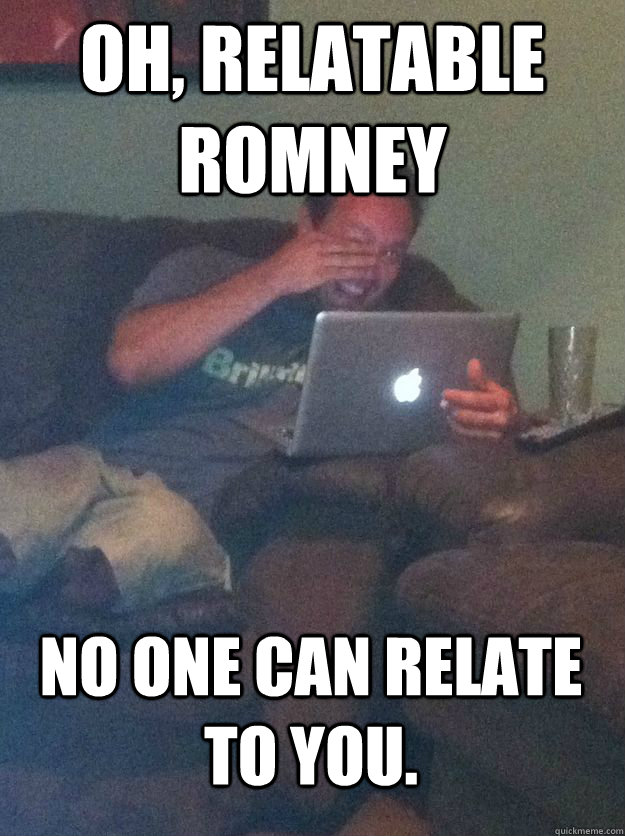 Oh, Relatable Romney No one can relate to you.  MEME DAD