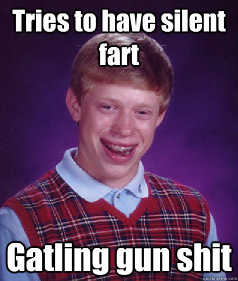 Tries to have silent fart Gatling gun shit  Bad Luck Brian