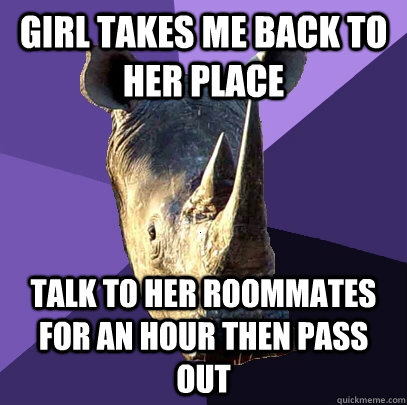 Girl takes me back to her place Talk to her roommates for an hour then pass out  Sexually Oblivious Rhino