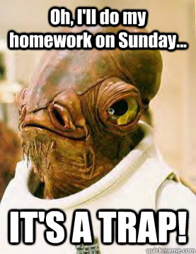 Oh, I'll do my homework on Sunday... IT'S A TRAP!  