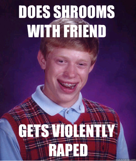 Does shrooms with friend  Gets violently raped - Does shrooms with friend  Gets violently raped  Bad Luck Brian