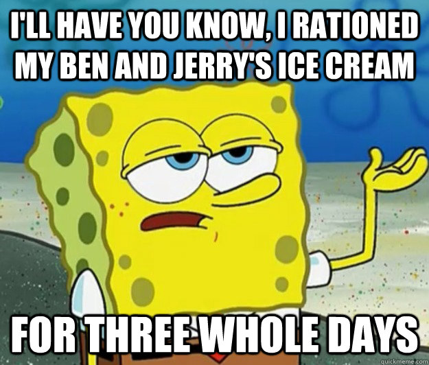 I'll have you know, I rationed my Ben and jerry's ice cream for three whole days  Tough Spongebob