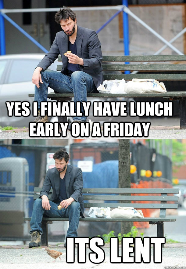 Yes I finally have lunch early on a Friday Its Lent - Yes I finally have lunch early on a Friday Its Lent  Sad Keanu