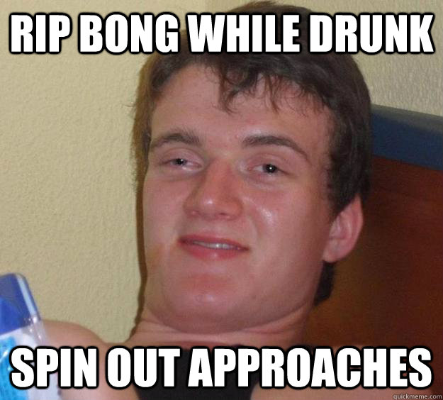 rip bong while drunk spin out approaches  10 Guy