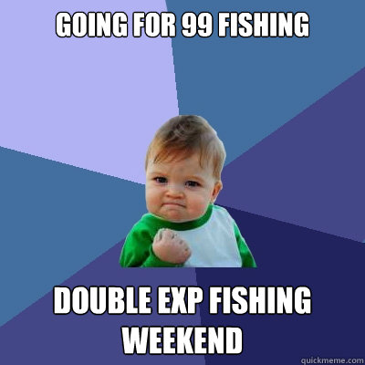 Going for 99 Fishing Double exp fishing weekend  Success Kid