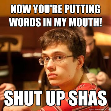 now you're putting words in my mouth! shut up shas  